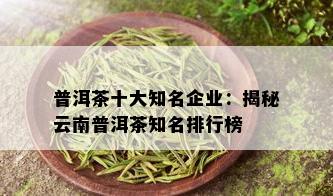 普洱茶十大知名企业：揭秘云南普洱茶知名排行榜