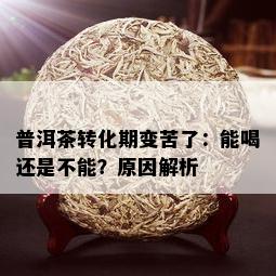 普洱茶转化期变苦了：能喝还是不能？原因解析