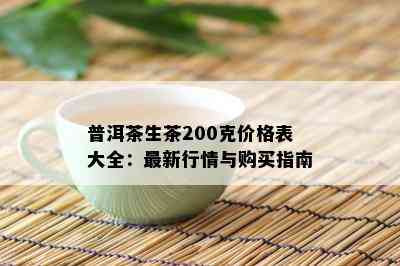 普洱茶生茶200克价格表大全：最新行情与购买指南