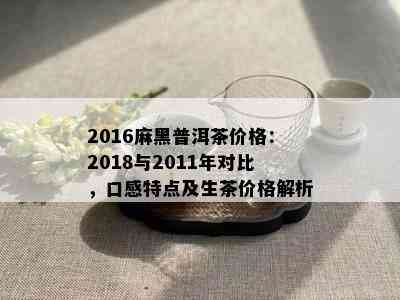 2016麻黑普洱茶价格：2018与2011年对比，口感特点及生茶价格解析