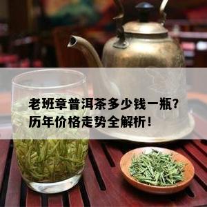 老班章普洱茶多少钱一瓶？历年价格走势全解析！