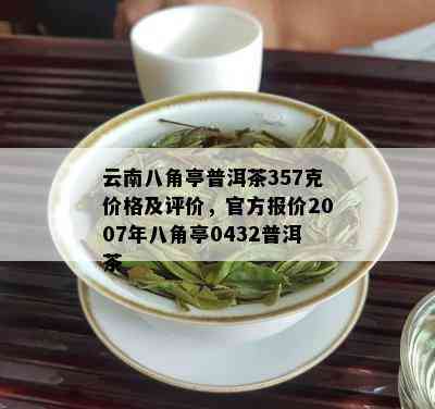 云南八角亭普洱茶357克价格及评价，官方报价2007年八角亭0432普洱茶