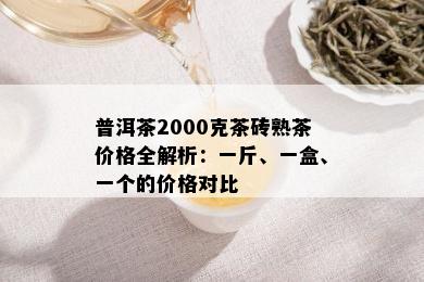 普洱茶2000克茶砖熟茶价格全解析：一斤、一盒、一个的价格对比