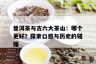 普洱茶与古六大茶山：哪个更好？探索口感与历史的碰撞