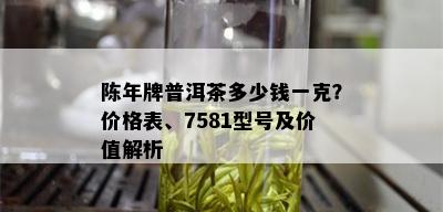 陈年牌普洱茶多少钱一克？价格表、7581型号及价值解析