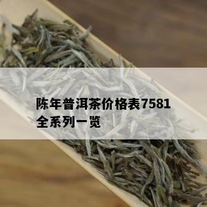 陈年普洱茶价格表7581全系列一览