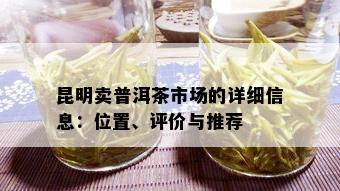 昆明卖普洱茶市场的详细信息：位置、评价与推荐