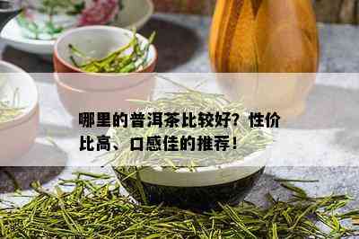 哪里的普洱茶比较好？性价比高、口感佳的推荐！