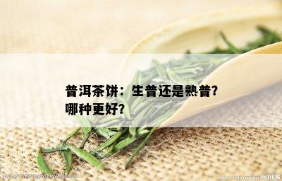 普洱茶饼：生普还是熟普？哪种更好？