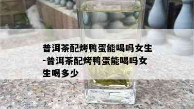 普洱茶配烤鸭蛋能喝吗女生-普洱茶配烤鸭蛋能喝吗女生喝多少