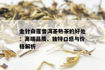 金针白莲普洱茶熟茶的好处：高端品质、独特口感与价格解析