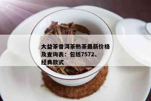 大益茶普洱茶熟茶最新价格及查询表：包括7572、经典款式