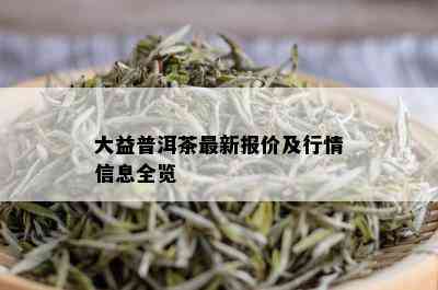 大益普洱茶最新报价及行情信息全览