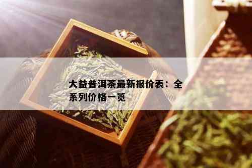 大益普洱茶最新报价表：全系列价格一览