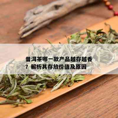 普洱茶哪一款产品越存越香？解析其存放价值及原因