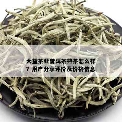 大益茶业普洱茶熟茶怎么样？用户分享评价及价格信息