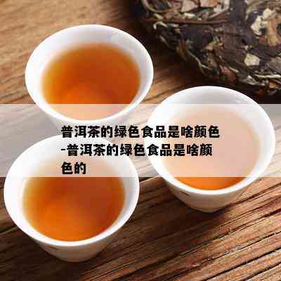 普洱茶的绿色食品是啥颜色-普洱茶的绿色食品是啥颜色的