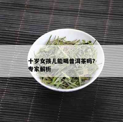 十岁女孩儿能喝普洱茶吗？专家解析