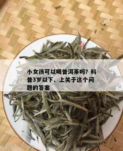 小女孩可以喝普洱茶吗？科普3岁以下、上关于这个问题的答案