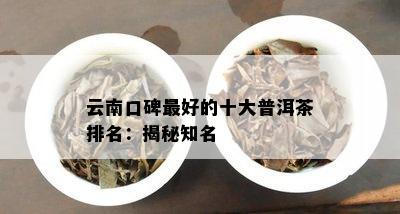 云南口碑更好的十大普洱茶排名：揭秘知名