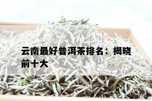 云南更好普洱茶排名：揭晓前十大