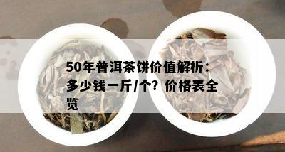 50年普洱茶饼价值解析：多少钱一斤/个？价格表全览