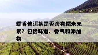 糯香普洱茶是否含有糯米元素？包括味道、香气和添加物