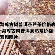 勐库古树普洱茶熟茶价格表-勐库古树普洱茶熟茶价格表和图片