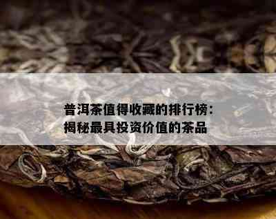 普洱茶值得收藏的排行榜：揭秘更具投资价值的茶品