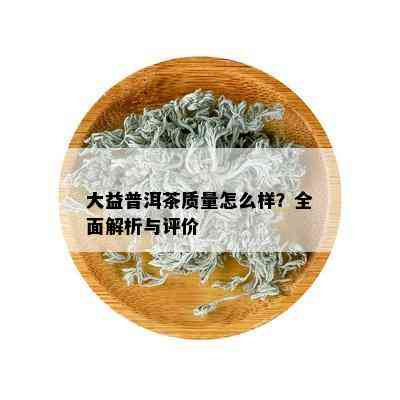 大益普洱茶质量怎么样？全面解析与评价