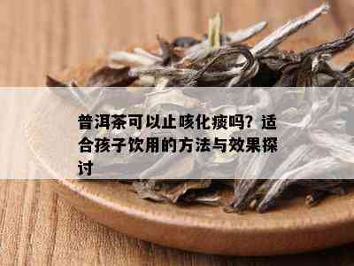 普洱茶可以止咳化痰吗？适合孩子饮用的方法与效果探讨