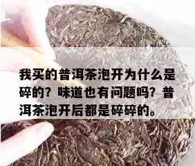 我买的普洱茶泡开为什么是碎的？味道也有问题吗？普洱茶泡开后都是碎碎的。