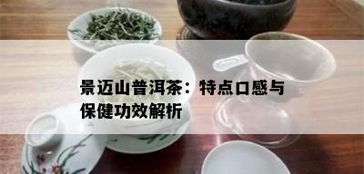 景迈山普洱茶：特点口感与保健功效解析