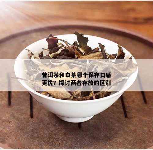 普洱茶和白茶哪个保存口感更优？探讨两者存放的区别