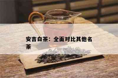 安吉白茶：全面对比其他名茶