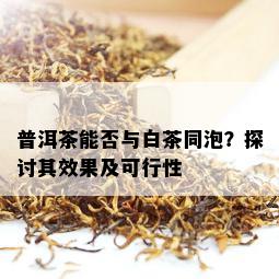 普洱茶能否与白茶同泡？探讨其效果及可行性