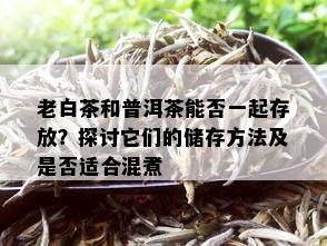 老白茶和普洱茶能否一起存放？探讨它们的储存方法及是否适合混煮