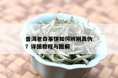 普洱老白茶饼如何辨别真伪？详细教程与图解