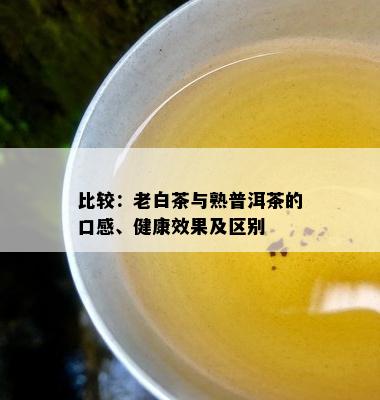 比较：老白茶与熟普洱茶的口感、健康效果及区别