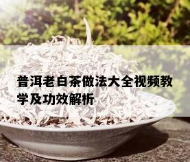 普洱老白茶做法大全视频教学及功效解析