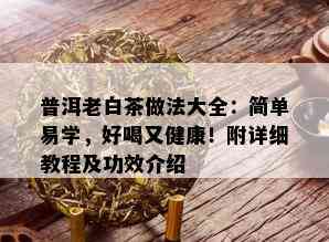 普洱老白茶做法大全：简单易学，好喝又健康！附详细教程及功效介绍