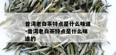 普洱老白茶特点是什么味道-普洱老白茶特点是什么味道的