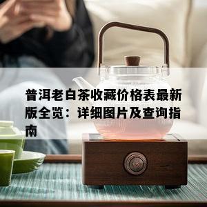 普洱老白茶收藏价格表最新版全览：详细图片及查询指南