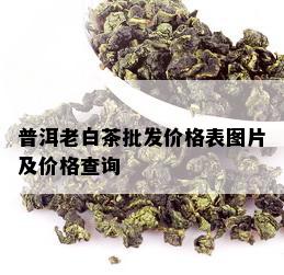 普洱老白茶批发价格表图片及价格查询