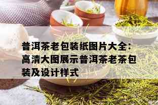 普洱茶老包装纸图片大全：高清大图展示普洱茶老茶包装及设计样式