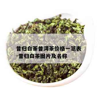 昔归白茶普洱茶价格一览表-昔归白茶图片及名称