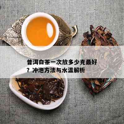 普洱白茶一次放多少克更好？冲泡方法与水温解析