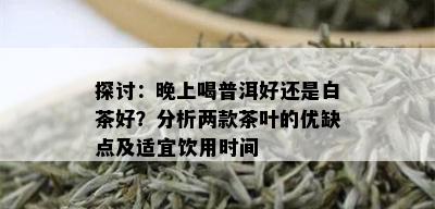 探讨：晚上喝普洱好还是白茶好？分析两款茶叶的优缺点及适宜饮用时间