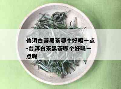 普洱白茶黑茶哪个好喝一点-普洱白茶黑茶哪个好喝一点呢