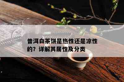 普洱白茶饼是热性还是凉性的？详解其属性及分类